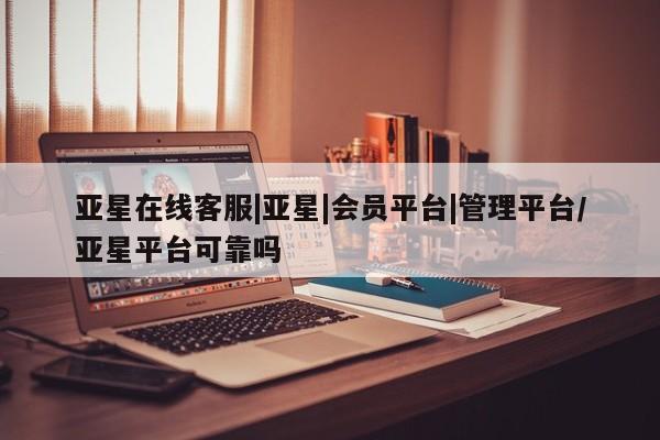 亚星手机版app 亚星管理官网亚星在线客服|亚星|会员平台|管理平台/亚星平台可靠吗