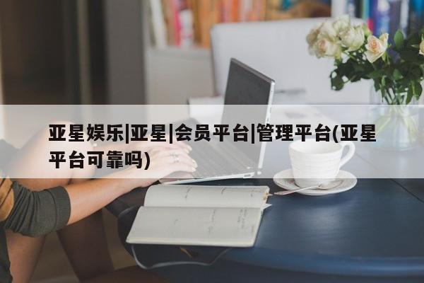 亚星手机版app 亚星管理官网亚星娱乐|亚星|会员平台|管理平台(亚星平台可靠吗)