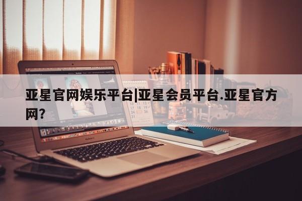 亚星手机版app 亚星管理官网亚星官网娱乐平台|亚星会员平台.亚星官方网？