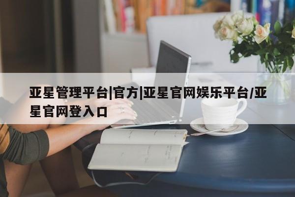 亚星手机版app 亚星管理官网亚星管理平台|官方|亚星官网娱乐平台/亚星官网登入口
