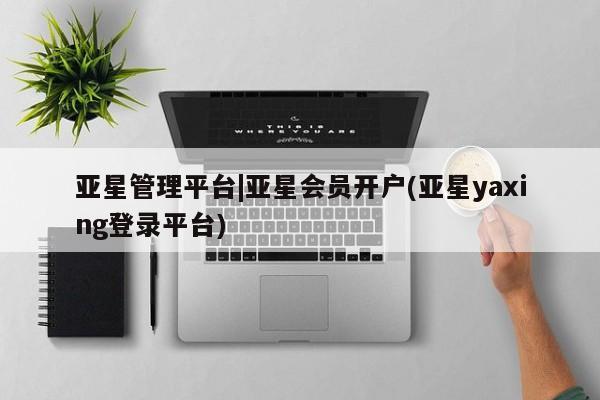 亚星手机版app 亚星管理官网亚星管理平台|亚星会员开户(亚星yaxing登录平台)