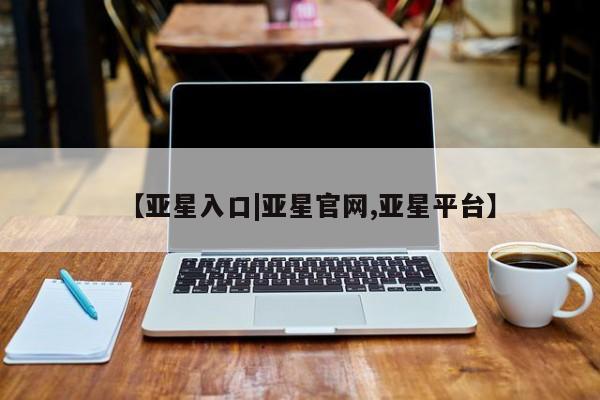 亚星手机版app 亚星管理官网【亚星入口|亚星官网,亚星平台】