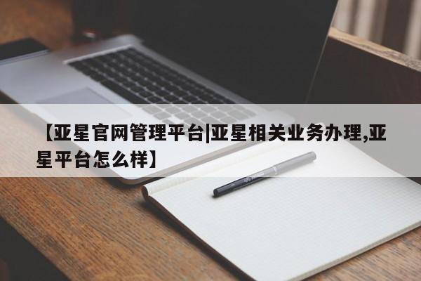 亚星手机版app 亚星管理官网【亚星官网管理平台|亚星相关业务办理,亚星平台怎么样】