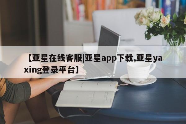 亚星手机版app 亚星管理官网【亚星在线客服|亚星app下载,亚星yaxing登录平台】