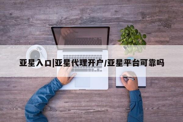 亚星手机版app 亚星管理官网亚星入口|亚星代理开户/亚星平台可靠吗