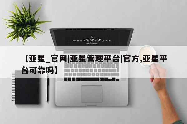 亚星手机版app 亚星管理官网【亚星_官网|亚星管理平台|官方,亚星平台可靠吗】