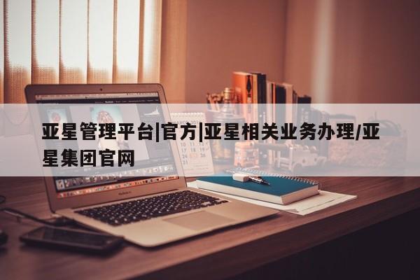 亚星手机版app 亚星管理官网亚星管理平台|官方|亚星相关业务办理/亚星集团官网
