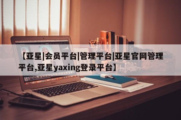 亚星手机版app 亚星管理官网【亚星|会员平台|管理平台|亚星官网管理平台,亚星yaxing登录平台】