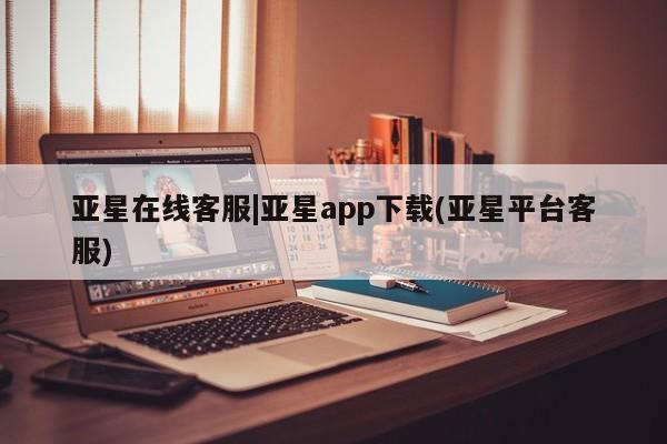 亚星手机版app 亚星管理官网亚星在线客服|亚星app下载(亚星平台客服)