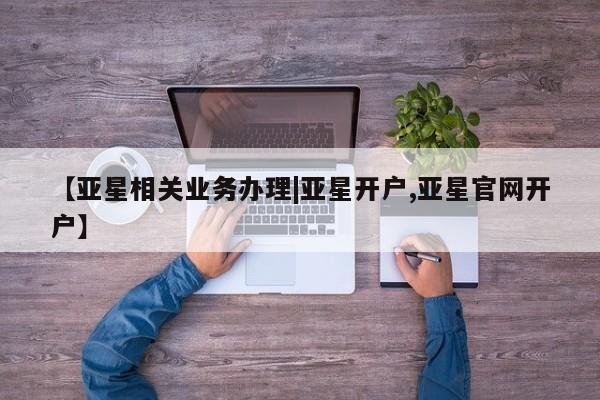 亚星手机版app 亚星管理官网【亚星相关业务办理|亚星开户,亚星官网开户】