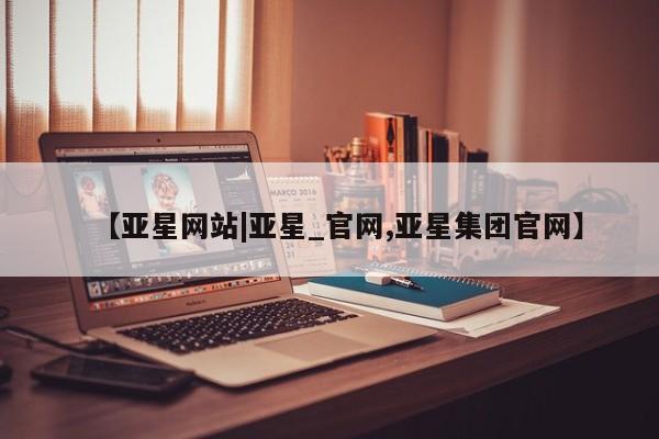 亚星手机版app 亚星管理官网【亚星网站|亚星_官网,亚星集团官网】