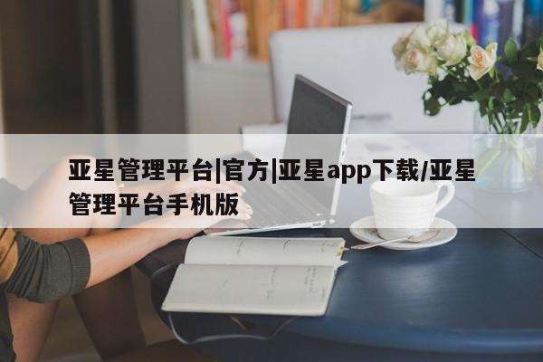 亚星手机版app 亚星管理官网亚星管理平台|官方|亚星app下载/亚星管理平台手机版