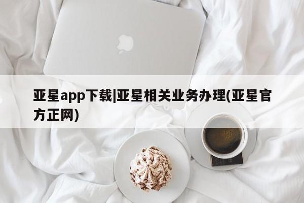 亚星手机版app 亚星管理官网亚星app下载|亚星相关业务办理(亚星官方正网)