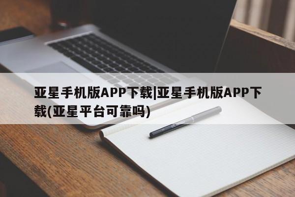亚星手机版app 亚星管理官网亚星手机版APP下载|亚星手机版APP下载(亚星平台可靠吗)