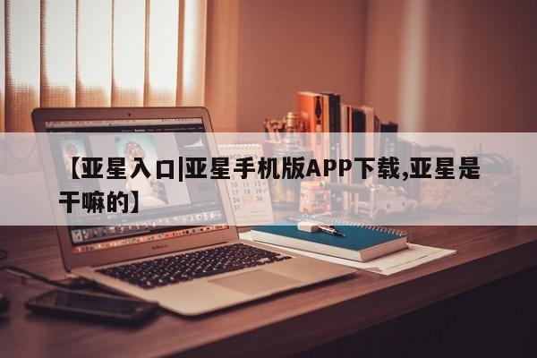 亚星手机版app 亚星管理官网【亚星入口|亚星手机版APP下载,亚星是干嘛的】