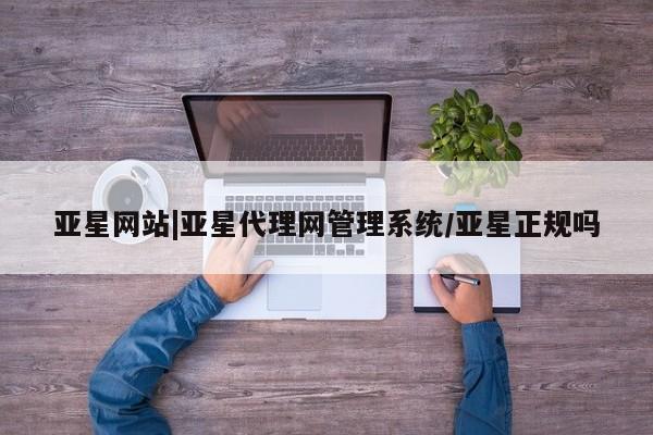 亚星手机版app 亚星管理官网亚星网站|亚星代理网管理系统/亚星正规吗