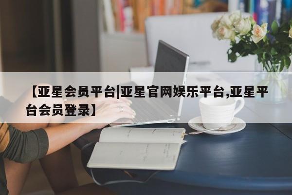 亚星手机版app 亚星管理官网【亚星会员平台|亚星官网娱乐平台,亚星平台会员登录】