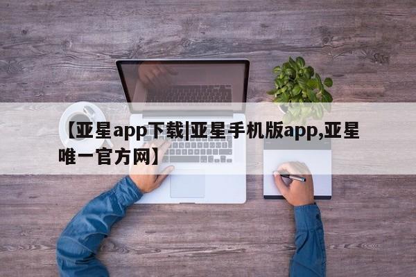 亚星手机版app 亚星管理官网【亚星app下载|亚星手机版app,亚星唯一官方网】
