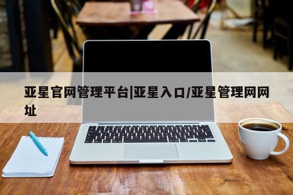 亚星手机版app 亚星管理官网亚星官网管理平台|亚星入口/亚星管理网网址
