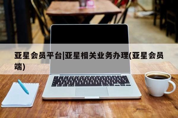亚星手机版app 亚星管理官网亚星会员平台|亚星相关业务办理(亚星会员端)