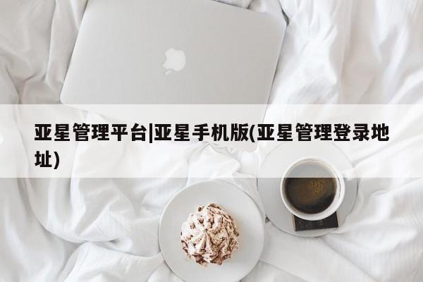 亚星手机版app 亚星管理官网亚星管理平台|亚星手机版(亚星管理登录地址)