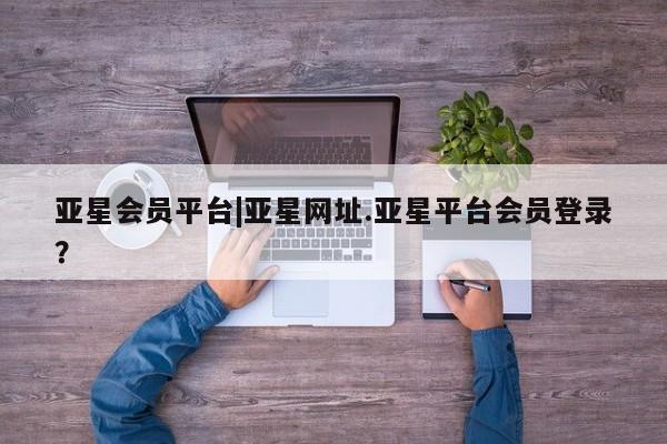 亚星手机版app 亚星管理官网亚星会员平台|亚星网址.亚星平台会员登录？