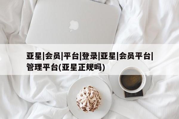 亚星手机版app 亚星管理官网亚星|会员|平台|登录|亚星|会员平台|管理平台(亚星正规吗)