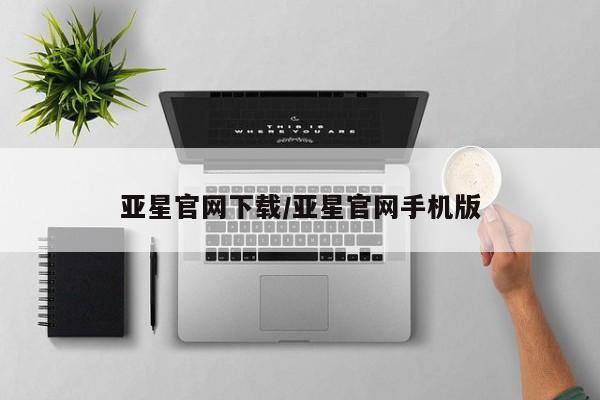 亚星手机版app 亚星管理官网亚星官网下载/亚星官网手机版