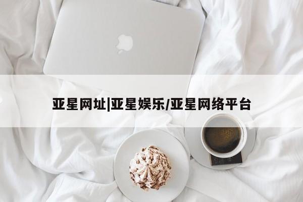亚星手机版app 亚星管理官网亚星网址|亚星娱乐/亚星网络平台