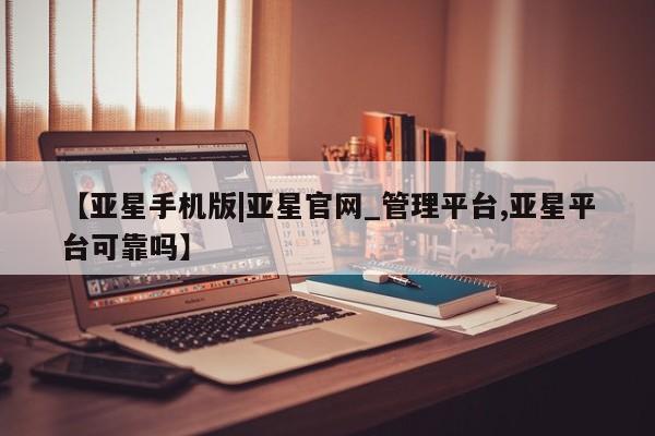 亚星手机版app 亚星管理官网【亚星手机版|亚星官网_管理平台,亚星平台可靠吗】