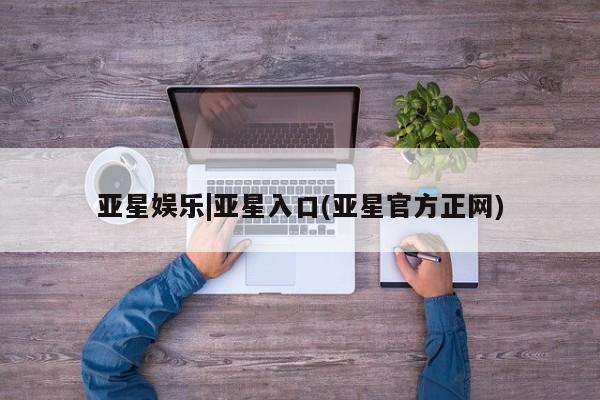 亚星手机版app 亚星管理官网亚星娱乐|亚星入口(亚星官方正网)
