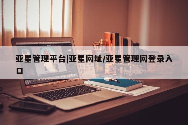 亚星手机版app 亚星管理官网亚星管理平台|亚星网址/亚星管理网登录入口