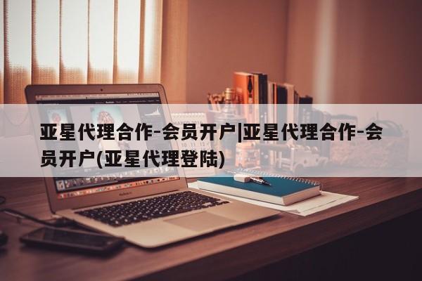 亚星手机版app 亚星管理官网亚星代理合作-会员开户|亚星代理合作-会员开户(亚星代理登陆)
