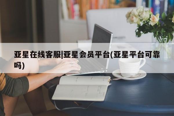 亚星手机版app 亚星管理官网亚星在线客服|亚星会员平台(亚星平台可靠吗)