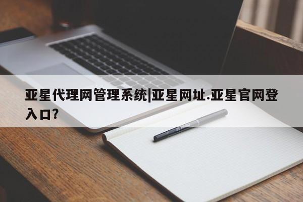 亚星手机版app 亚星管理官网亚星代理网管理系统|亚星网址.亚星官网登入口？