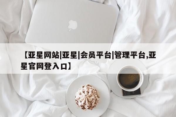 亚星手机版app 亚星管理官网【亚星网站|亚星|会员平台|管理平台,亚星官网登入口】