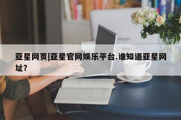 亚星手机版app 亚星管理官网亚星网页|亚星官网娱乐平台.谁知道亚星网址？