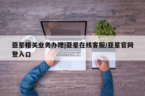 亚星手机版app 亚星管理官网亚星相关业务办理|亚星在线客服/亚星官网登入口