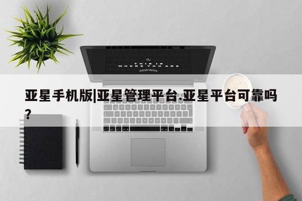 亚星手机版app 亚星管理官网亚星手机版|亚星管理平台.亚星平台可靠吗？