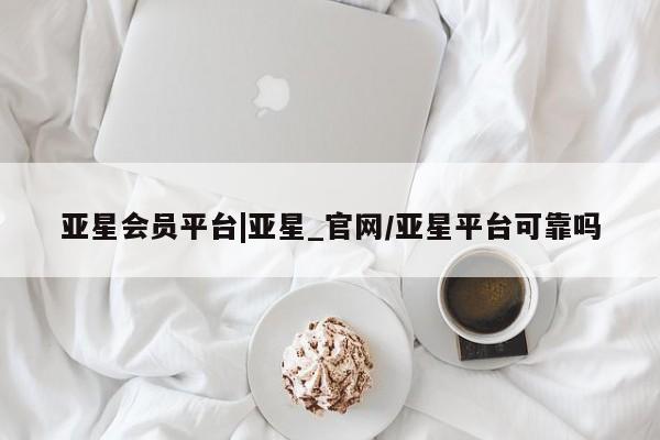 亚星手机版app 亚星管理官网亚星会员平台|亚星_官网/亚星平台可靠吗