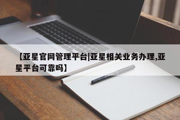 亚星手机版app 亚星管理官网【亚星官网管理平台|亚星相关业务办理,亚星平台可靠吗】