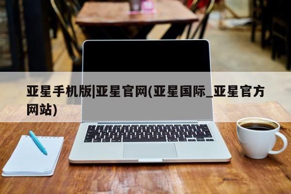 亚星手机版app 亚星管理官网亚星手机版|亚星官网(亚星国际_亚星官方网站)