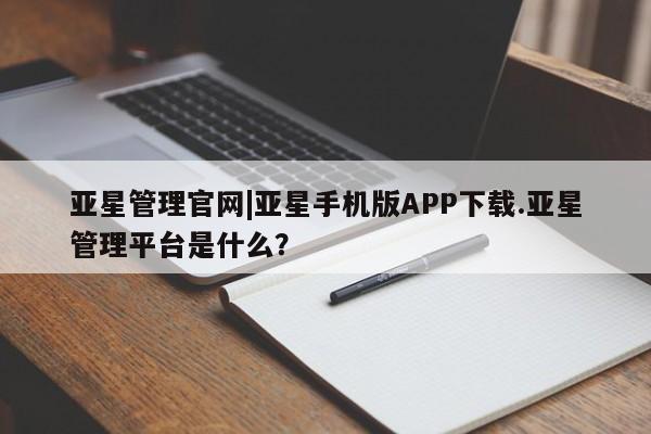 亚星手机版app 亚星管理官网亚星管理官网|亚星手机版APP下载.亚星管理平台是什么？