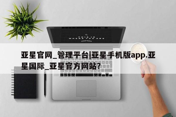 亚星手机版app 亚星管理官网亚星官网_管理平台|亚星手机版app.亚星国际_亚星官方网站？