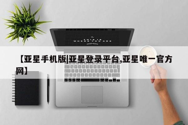 亚星手机版app 亚星管理官网【亚星手机版|亚星登录平台,亚星唯一官方网】