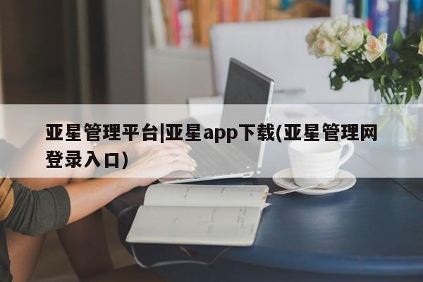 亚星手机版app 亚星管理官网亚星管理平台|亚星app下载(亚星管理网登录入口)