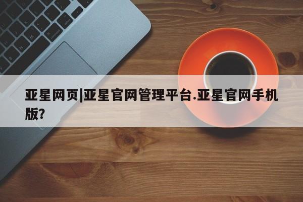 亚星手机版app 亚星管理官网亚星网页|亚星官网管理平台.亚星官网手机版？