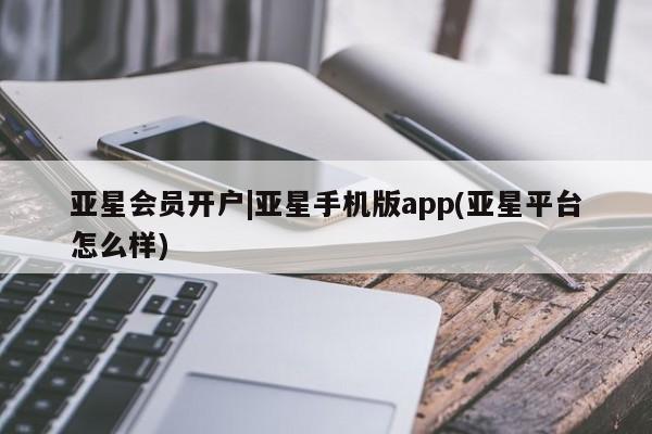 亚星手机版app 亚星管理官网亚星会员开户|亚星手机版app(亚星平台怎么样)