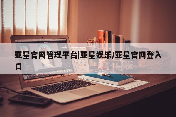 亚星手机版app 亚星管理官网亚星官网管理平台|亚星娱乐/亚星官网登入口