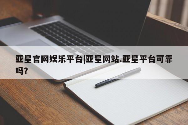 亚星手机版app 亚星管理官网亚星官网娱乐平台|亚星网站.亚星平台可靠吗？